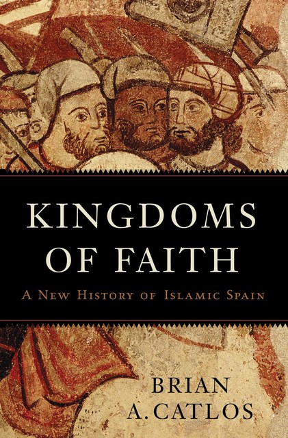 Kingdoms of Faith: A New History of Islamic Spain, Brian A. Catlos