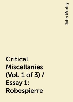 Critical Miscellanies (Vol. 1 of 3) / Essay 1: Robespierre, John Morley