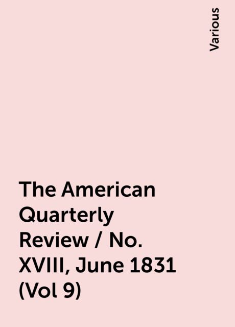 The American Quarterly Review / No. XVIII, June 1831 (Vol 9), Various