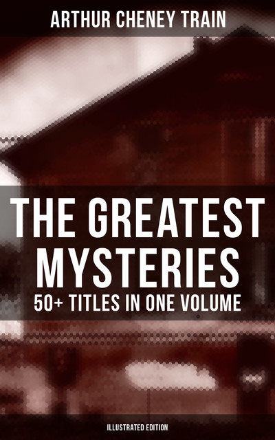 The Greatest Mysteries of Arthur Cheney Train – 50+ Titles in One Volume (Illustrated Edition), Arthur Train