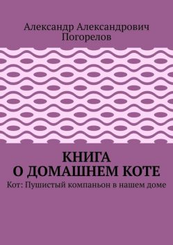 Книга о домашнем коте. Кот: Пушистый компаньон в нашем доме, Александр Погорелов