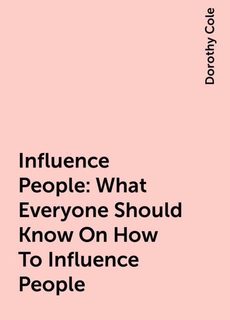Influence People: What Everyone Should Know On How To Influence People, Dorothy Cole