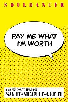 Pay Me What I'm Worth : A Workbook to Help You Say It-Mean It-Get It, Souldancer