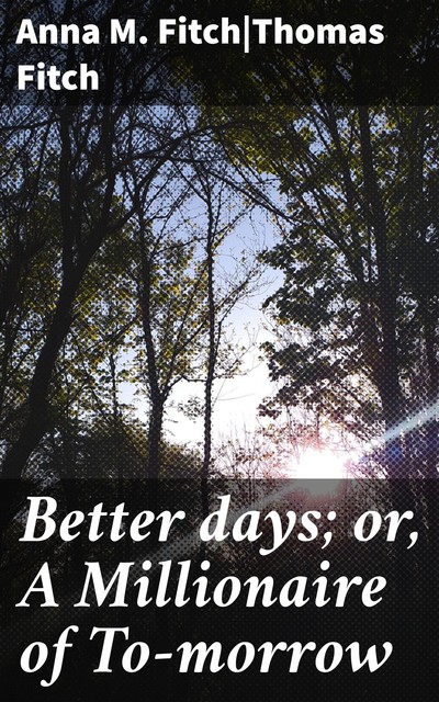 Better days; or, A Millionaire of To-morrow, Anna M. Fitch, Thomas Fitch