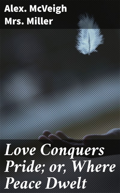 Love Conquers Pride; or, Where Peace Dwelt, Alex. Mcveigh Miller