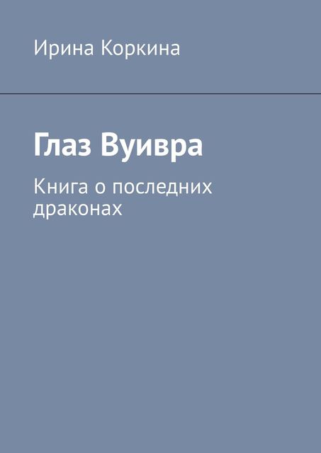 Глаз Вуивра. Книга о последних драконах, Ирина Коркина