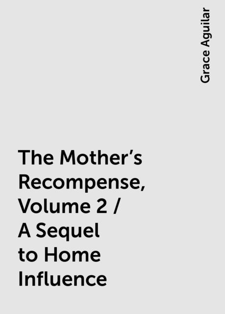 The Mother's Recompense, Volume 2 / A Sequel to Home Influence, Grace Aguilar
