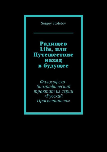 Радищев Life, или Путешествие назад в будущее. Философско-биографический трактат из серии «Русский Просветитель», Sergey Stoletov