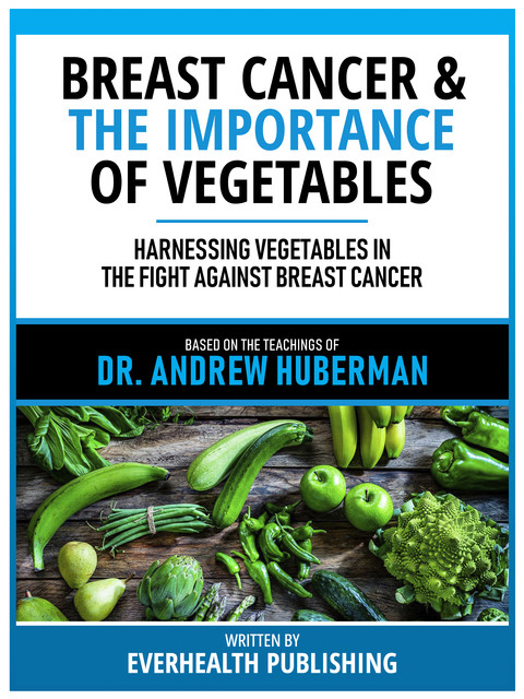 Breast Cancer & The Importance Of Vegetables – Based On The Teachings Of Dr. Andrew Huberman, Everhealth Publishing
