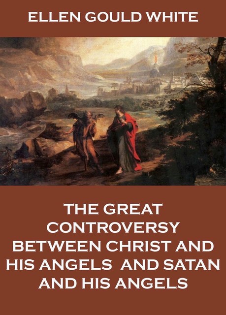 The Great Controversy Between Christ And His Angels, And Satan And His Angels, Ellen Gould White