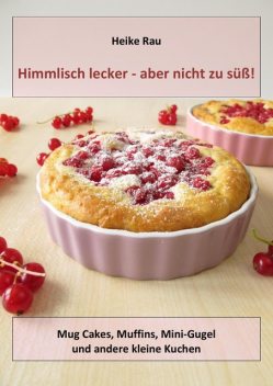 Himmlisch lecker – aber nicht zu süß! Mug Cakes, Muffins, Minigugel und andere kleine Kuchen, Heike Rau