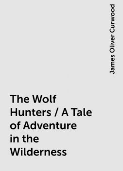 The Wolf Hunters / A Tale of Adventure in the Wilderness, James Oliver Curwood