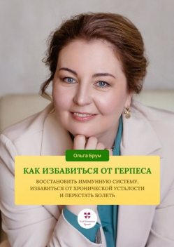 Как избавиться от герпеса, восстановить иммунную систему. Избавиться от хронической усталости и перестать болеть, Ольга Брум