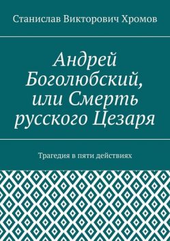 Андрей Боголюбский, или Смерть русского Цезаря, Станислав Хромов