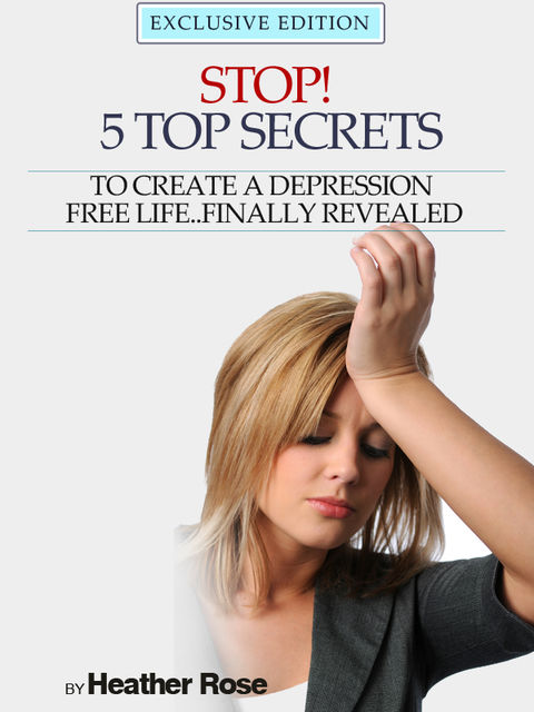 Depression Help: Stop! – 5 Top Secrets To Create A Depression Free Life..Finally Revealed, Heather Rose