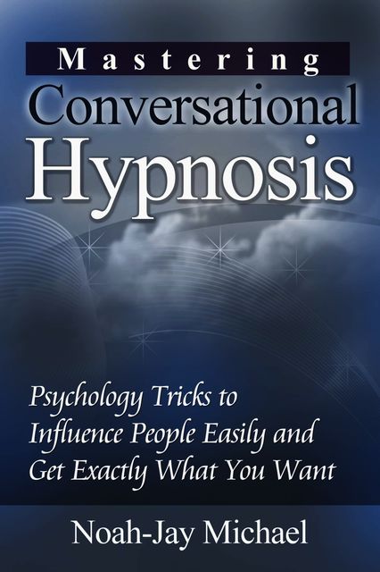 Mastering Conversational Hypnosis: Psychology Tricks to Influence People Easily and Get Exactly What You Want, Noah-Jay Michael