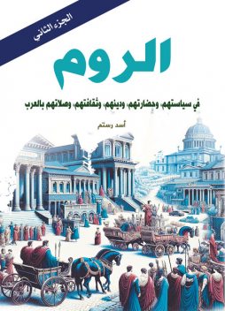 الروم ..في سياستهم، وحضارتهم، ودينهم، وثقافتهم، وصلاتهم بالعرب – (الجزء الثاني), أسد رستم