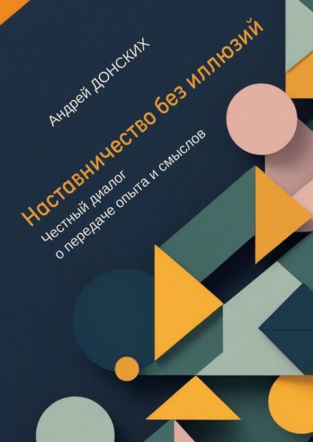 Наставничество без иллюзий. Честный диалог о передаче опыта и смыслов, Андрей Донских