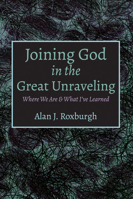 Joining God in the Great Unraveling, Alan Roxburgh