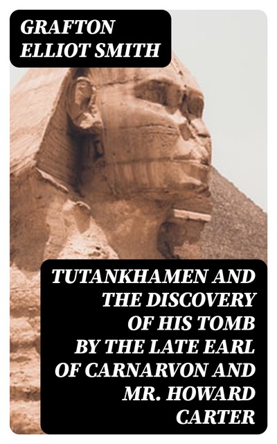 Tutankhamen and the Discovery of His Tomb by the Late Earl of Carnarvon and Mr. Howard Carter, Grafton Elliot Smith