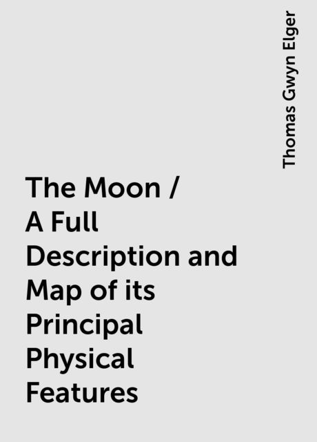 The Moon / A Full Description and Map of its Principal Physical Features, Thomas Gwyn Elger