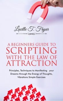 A Beginners Guide to Scripting with the Law of Attraction, Lucille T. Fryar