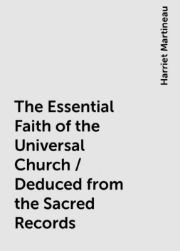 The Essential Faith of the Universal Church / Deduced from the Sacred Records, Harriet Martineau