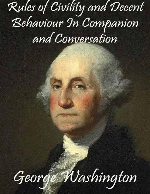 Rules of Civility and Decent Behaviour In Companion and Conversation, George Washington