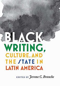Black Writing, Culture, and the State in Latin America, Jerome Branche