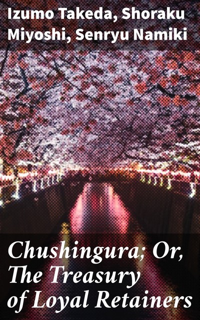 Chushingura; Or, The Treasury of Loyal Retainers, Izumo Takeda, Senryu Namiki, Shoraku Miyoshi