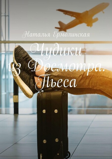 Чудики из Досмотра. Пьеса, Наталья Ермолинская