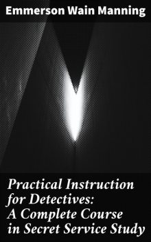 Practical Instruction for Detectives: A Complete Course in Secret Service Study, Emmerson Wain Manning