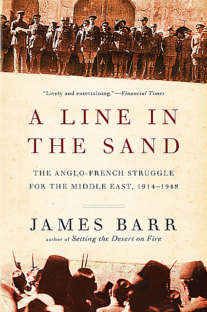 A Line in the Sand: The Anglo-French Struggle for the Middle East, 1914–1948, James Barr