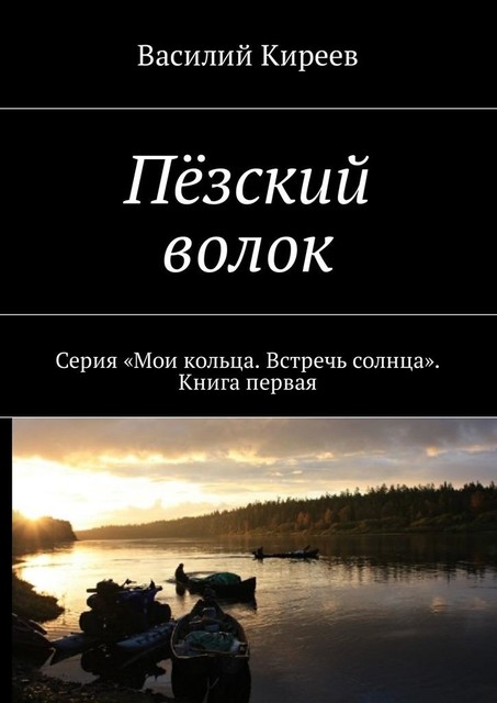 Пезский волок. Серия «Мои кольца. Встречь солнца». Книга первая, Василий Киреев