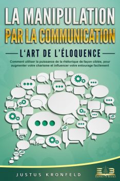 La manipulation par la communication – L'art de l'éloquence: Comment utiliser la puissance de la rhétorique de façon ciblée, pour augmenter votre charisme et influencer votre entourage facilement, Justus Kronfeld