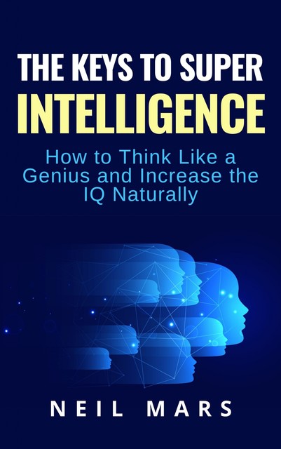 The Keys to Super Intelligence: How to Think Like a Genius and Increase the Iq Naturally, Neil Mars