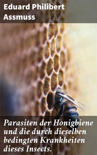 Parasiten der Honigbiene und die durch dieselben bedingten Krankheiten dieses Insects, Eduard Philibert Assmuss