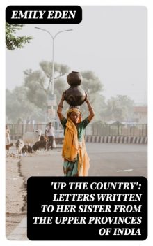 Up the Country': Letters Written to Her Sister from the Upper Provinces of India, Emily Eden