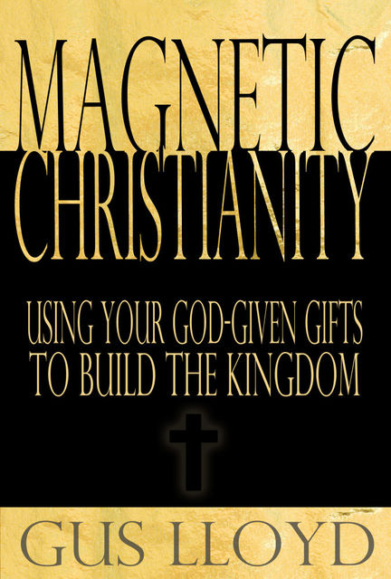 Magnetic Christianity: Using Your God-Given Gifts to Build the Kingdom, Gus Lloyd