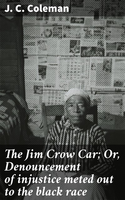 The Jim Crow Car; Or, Denouncement of injustice meted out to the black race, J.C. Coleman