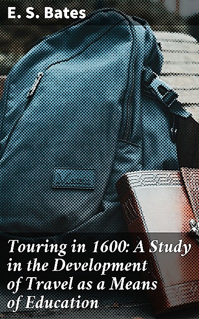 Touring in 1600: A Study in the Development of Travel as a Means of Education, E.S. Bates