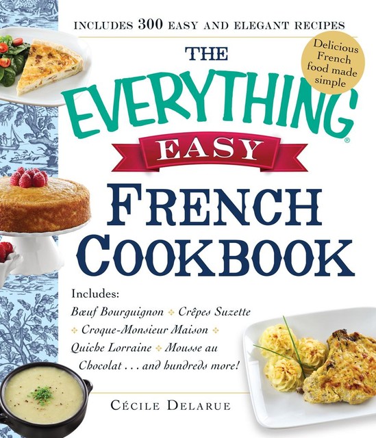 The Everything Easy French Cookbook: Includes Boeuf Bourguignon, Crepes Suzette, Croque-Monsieur Maison, Quiche Lorraine, Mousse au Chocolat…and Hundreds More! (Everything®), Cecile Delarue