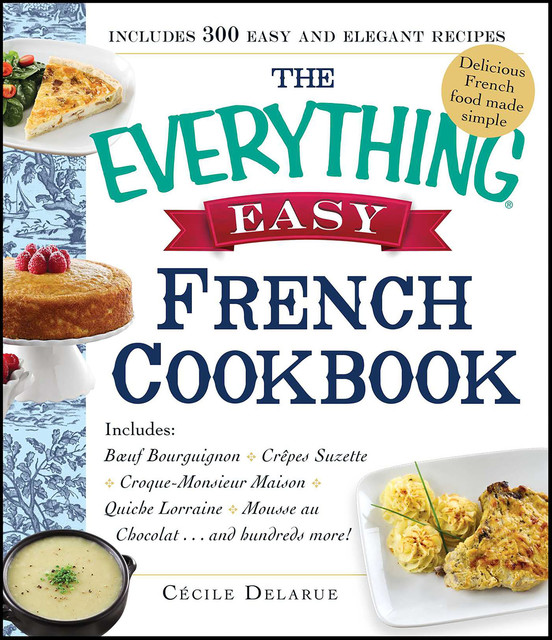 The Everything Easy French Cookbook: Includes Boeuf Bourguignon, Crepes Suzette, Croque-Monsieur Maison, Quiche Lorraine, Mousse au Chocolat…and Hundreds More! (Everything®), Cecile Delarue