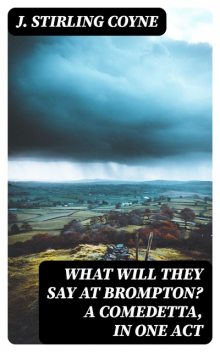 What will they say at Brompton? A Comedetta, in One Act, J. Stirling Coyne