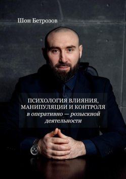 Психология влияния, манипуляции и контроля. в оперативно-розыскной деятельности, Шон Бетрозов