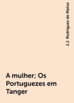 A mulher; Os Portuguezes em Tanger, J.J. Rodrigues de Matos