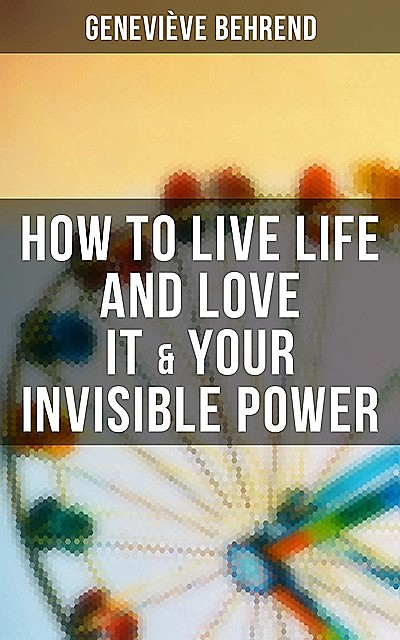 How to Live Life and Love it & Your Invisible Power, Genevieve Behrend