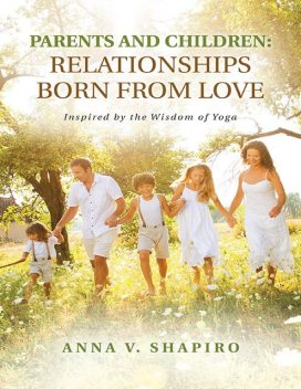 Parents and Children: Relationships Born from Love. Inspired By the Wisdom of Yoga, Anna Shapiro