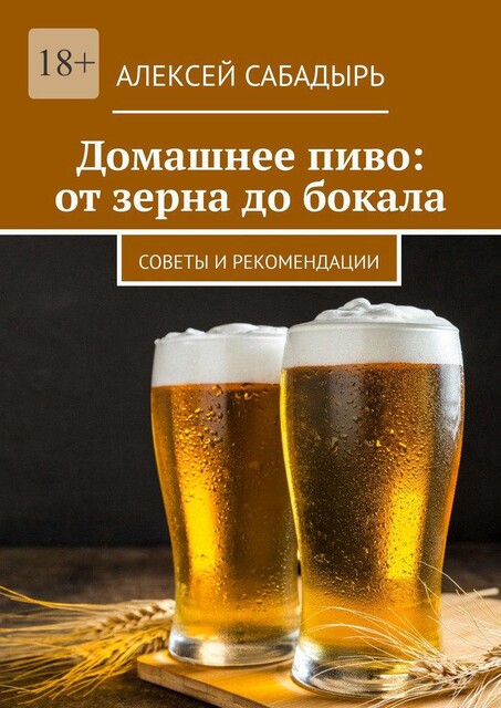 Домашнее пиво: от зерна до бокала. Советы и рекомендации, Алексей Сабадырь