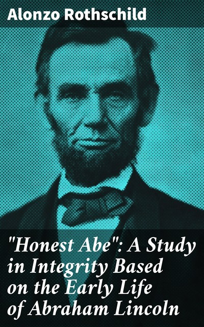 “Honest Abe”: A Study in Integrity Based on the Early Life of Abraham Lincoln, Alonzo Rothschild